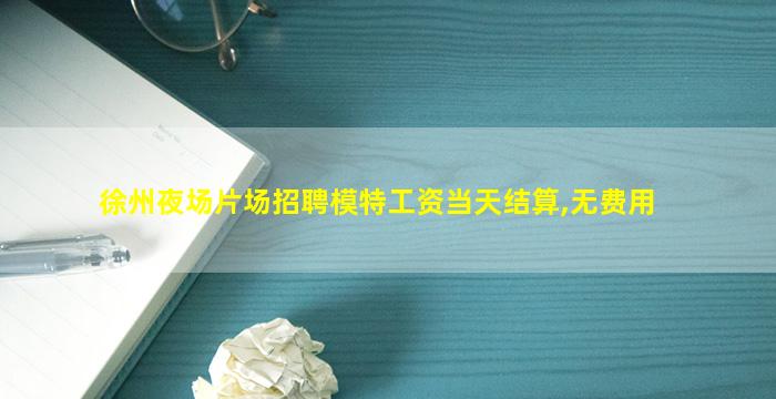 徐州夜场片场招聘模特工资当天结算,无费用