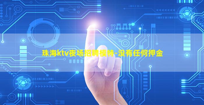 珠海ktv夜场招聘模特-没有任何押金